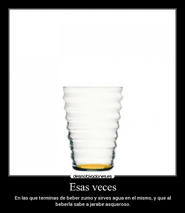Esas veces - En las que terminas de beber zumo y sirves agua en el mismo, y que al
beberla sabe a jarabe asqueroso.