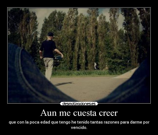 Aun me cuesta creer - que con la poca edad que tengo he tenido tantas razones para darme por vencido.