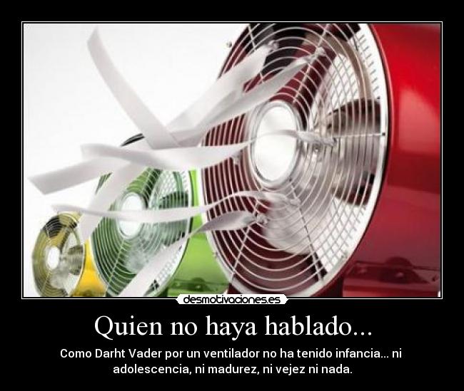 Quien no haya hablado... - Como Darht Vader por un ventilador no ha tenido infancia... ni 
adolescencia, ni madurez, ni vejez ni nada.