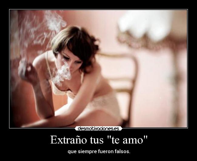 Extraño tus te amo - que siempre fueron falsos.