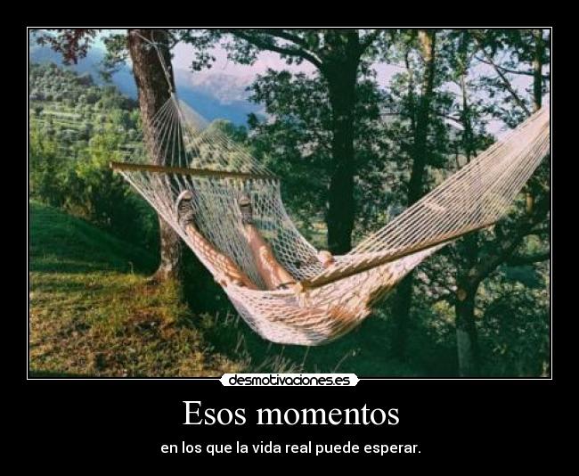 Esos momentos - en los que la vida real puede esperar.