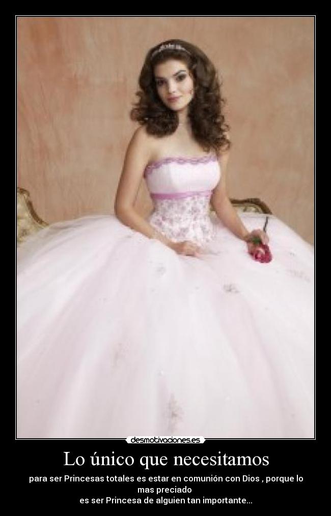 Lo único que necesitamos - para ser Princesas totales es estar en comunión con Dios , porque lo mas preciado
es ser Princesa de alguien tan importante...