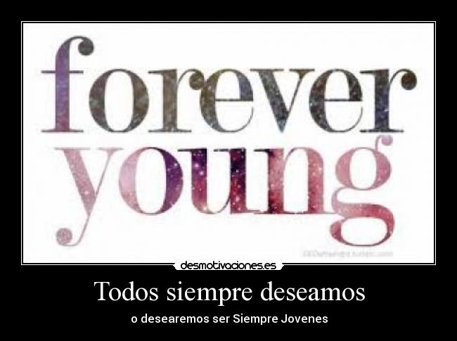 Todos siempre deseamos - o desearemos ser Siempre Jovenes