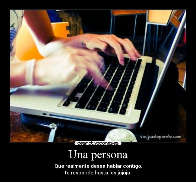 Una persona - Que realmente desea hablar contigo.
te responde hasta los jajaja.