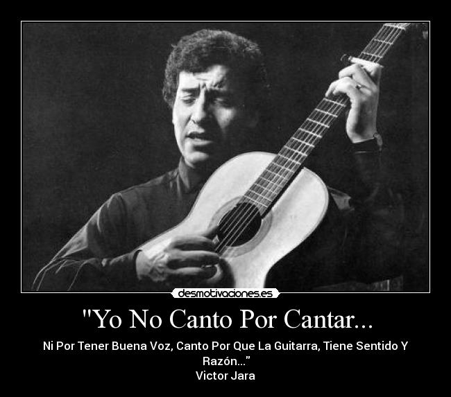 Yo No Canto Por Cantar... - Ni Por Tener Buena Voz, Canto Por Que La Guitarra, Tiene Sentido Y Razón...
Victor Jara