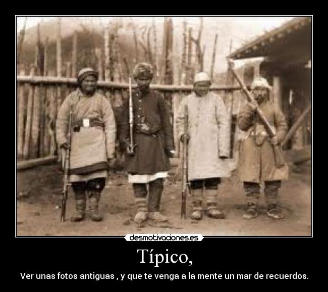 Típico, - Ver unas fotos antiguas , y que te venga a la mente un mar de recuerdos.