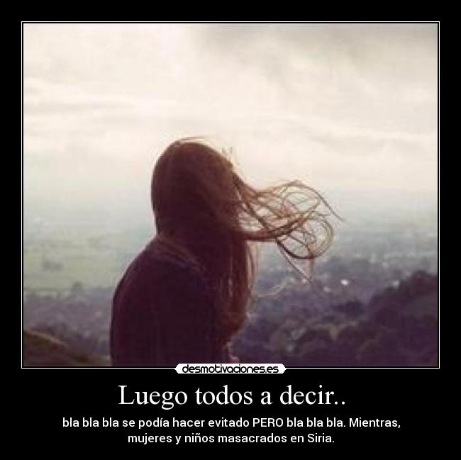 Luego todos a decir.. - bla bla bla se podía hacer evitado PERO bla bla bla. Mientras,
mujeres y niños masacrados en Siria.