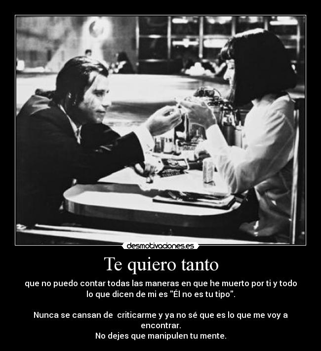 Te quiero tanto - que no puedo contar todas las maneras en que he muerto por ti y todo
lo que dicen de mi es Él no es tu tipo.

Nunca se cansan de  criticarme y ya no sé que es lo que me voy a
encontrar.
No dejes que manipulen tu mente.