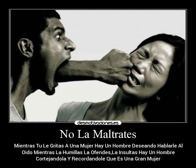 No La Maltrates - Mientras Tu Le Gritas A Una Mujer Hay Un Hombre Deseando Hablarle Al
Oido Mientras La Humillas La Ofendes,La Insultas Hay Un Hombre
Cortejandola Y Recordandole Que Es Una Gran Mujer