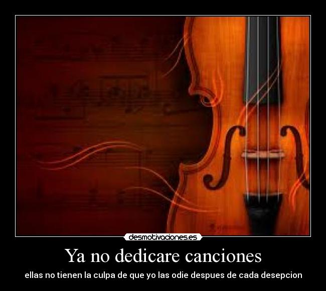 Ya no dedicare canciones - ellas no tienen la culpa de que yo las odie despues de cada desepcion