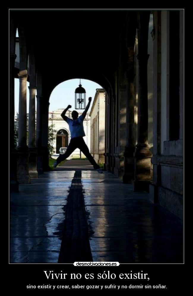 Vivir no es sólo existir, - sino existir y crear, saber gozar y sufrir y no dormir sin soñar.
