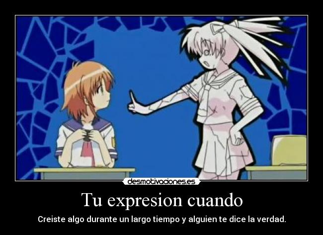 Tu expresion cuando - Creiste algo durante un largo tiempo y alguien te dice la verdad.