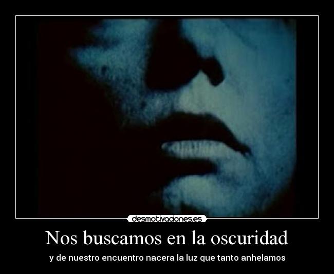Nos buscamos en la oscuridad - y de nuestro encuentro nacera la luz que tanto anhelamos
