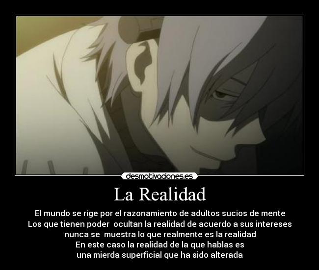 La Realidad - El mundo se rige por el razonamiento de adultos sucios de mente
Los que tienen poder  ocultan la realidad de acuerdo a sus intereses
nunca se  muestra lo que realmente es la realidad
En este caso la realidad de la que hablas es
una mierda superficial que ha sido alterada