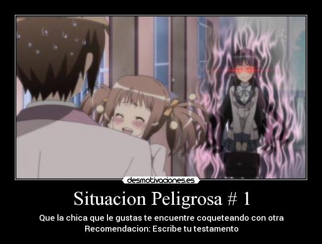 Situacion Peligrosa # 1 - Que la chica que le gustas te encuentre coqueteando con otra
Recomendacion: Escribe tu testamento