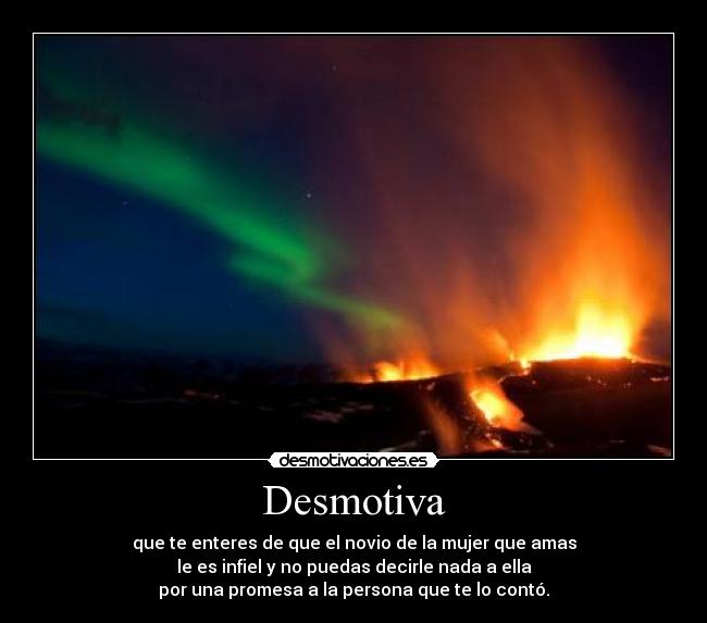 Desmotiva - que te enteres de que el novio de la mujer que amas
le es infiel y no puedas decirle nada a ella
por una promesa a la persona que te lo contó.