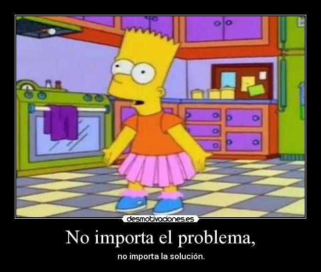 No importa el problema, - no importa la solución.