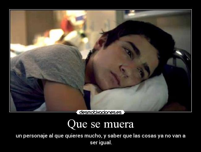 Que se muera - un personaje al que quieres mucho, y saber que las cosas ya no van a ser igual.