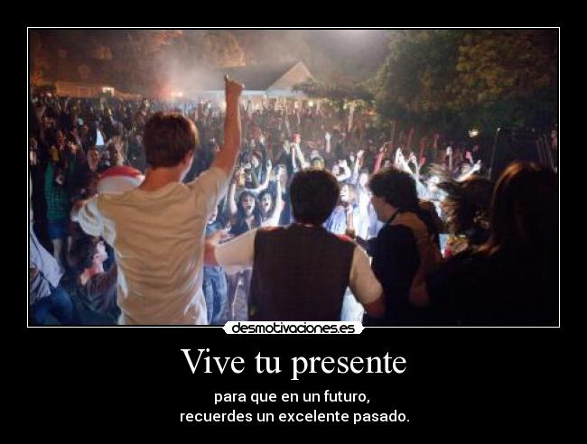 Vive tu presente - para que en un futuro,
recuerdes un excelente pasado.