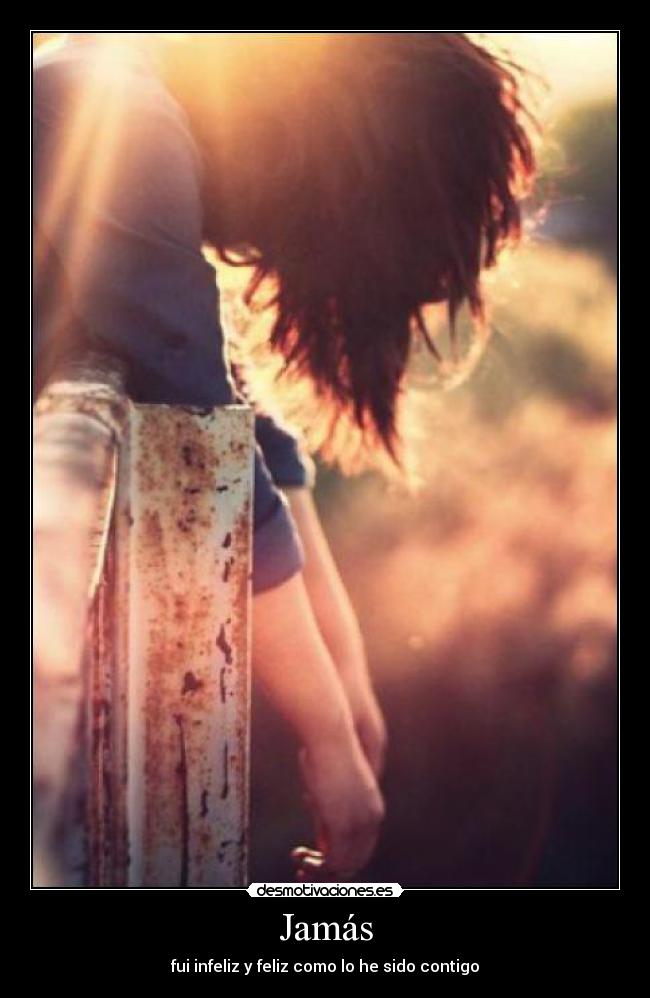 Jamás - fui infeliz y feliz como lo he sido contigo