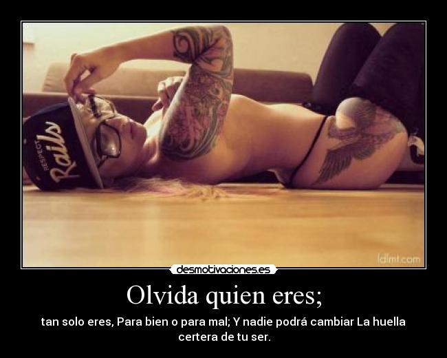 Olvida quien eres; - tan solo eres, Para bien o para mal; Y nadie podrá cambiar La huella
certera de tu ser.