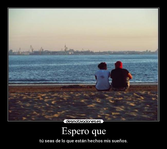 Espero que - tú seas de lo que están hechos mis sueños.