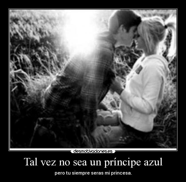 Tal vez no sea un príncipe azul - pero tu siempre seras mi princesa.