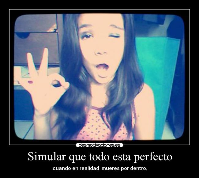 Simular que todo esta perfecto - cuando en realidad  mueres por dentro.