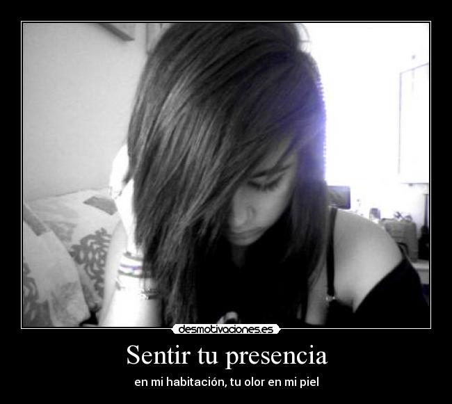 Sentir tu presencia - en mi habitación, tu olor en mi piel