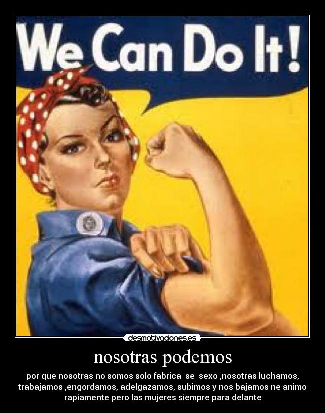 nosotras podemos - por que nosotras no somos solo fabrica  se  sexo ,nosotras luchamos,
trabajamos ,engordamos, adelgazamos, subimos y nos bajamos ne animo
rapiamente pero las mujeres siempre para delante