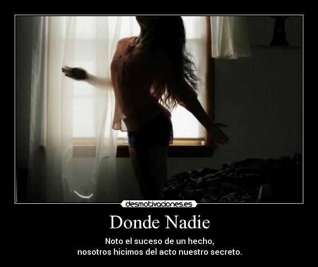 Donde Nadie - Noto el suceso de un hecho,
nosotros hicimos del acto nuestro secreto.