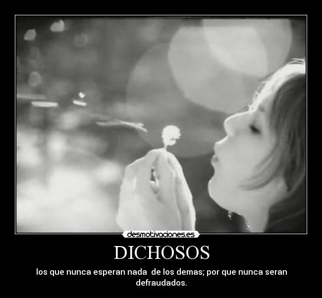 DICHOSOS - los que nunca esperan nada de los demas; por que nunca seran defraudados.