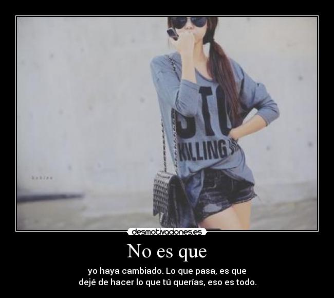 No es que - yo haya cambiado. Lo que pasa, es que
dejé de hacer lo que tú querías, eso es todo.