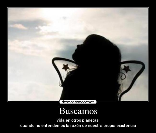 Buscamos - vida en otros planetas
cuando no entendemos la razón de nuestra propia existencia