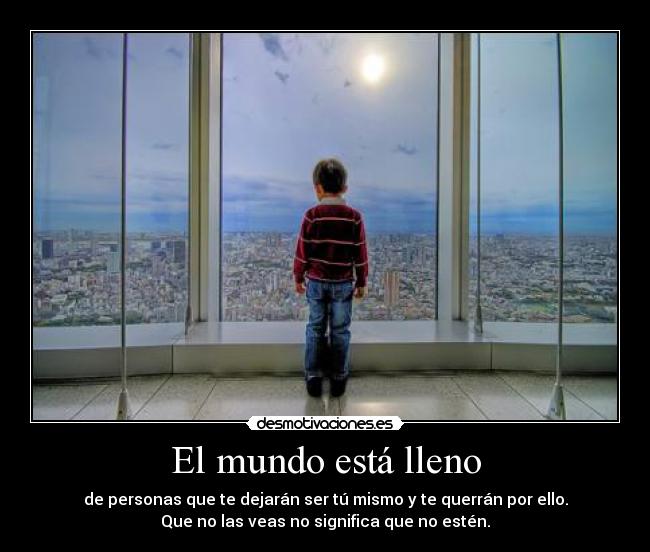 El mundo está lleno - de personas que te dejarán ser tú mismo y te querrán por ello.
Que no las veas no significa que no estén.