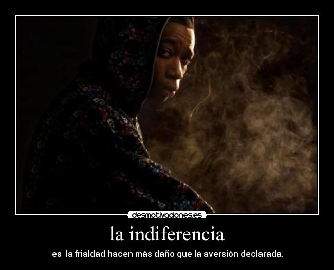 la indiferencia - es la frialdad hacen más daño que la aversión declarada.