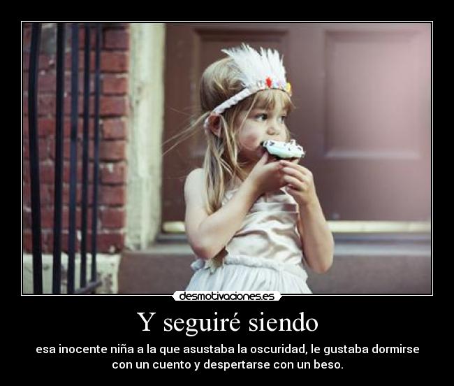 Y seguiré siendo - esa inocente niña a la que asustaba la oscuridad, le gustaba dormirse
con un cuento y despertarse con un beso.