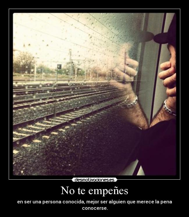 No te empeñes - en ser una persona conocida, mejor ser alguien que merece la pena conocerse.