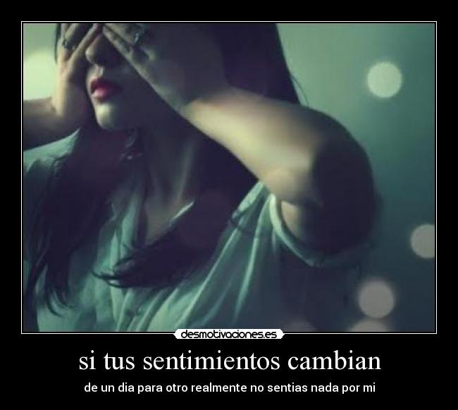 si tus sentimientos cambian - de un dia para otro realmente no sentias nada por mi