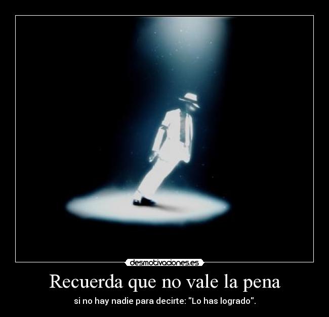 Recuerda que no vale la pena - si no hay nadie para decirte: Lo has logrado.