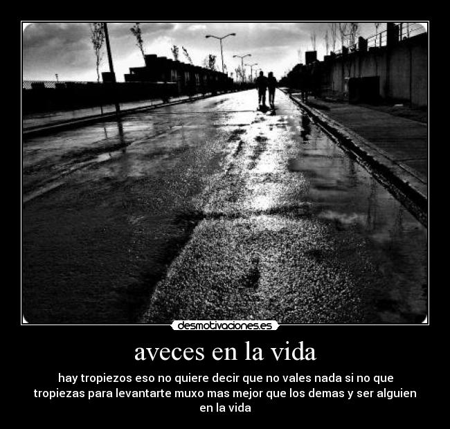 aveces en la vida - hay tropiezos eso no quiere decir que no vales nada si no que
tropiezas para levantarte muxo mas mejor que los demas y ser alguien
en la vida