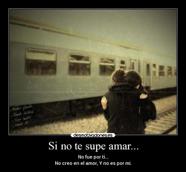 Si no te supe amar... - No fue por ti...
No creo en el amor, Y no es por mi.