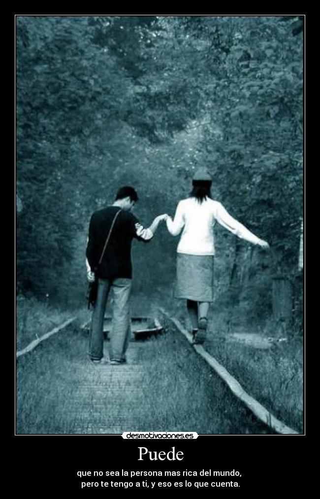 Puede - que no sea la persona mas rica del mundo,
pero te tengo a ti, y eso es lo que cuenta.