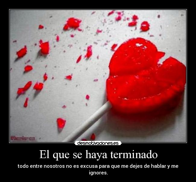 El que se haya terminado - todo entre nosotros no es excusa para que me dejes de hablar y me ignores.