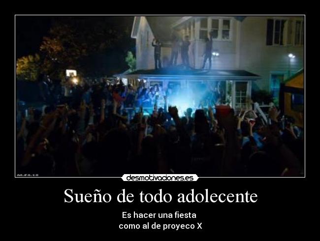 Sueño de todo adolecente - Es hacer una fiesta 
como al de proyeco X