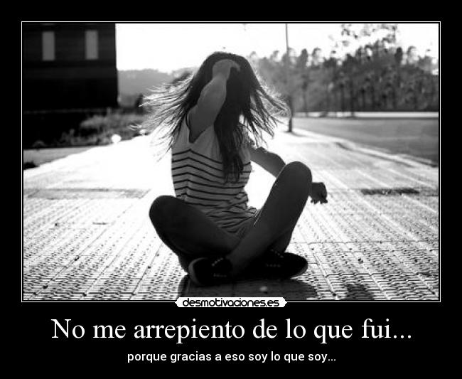 No me arrepiento de lo que fui... -