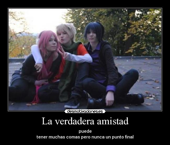La verdadera amistad - puede
tener muchas comas pero nunca un punto final