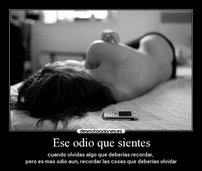 Ese odio que sientes - cuando olvidas algo que deberías recordar,
pero es mas odio aun, recordar las cosas que deberías olvidar