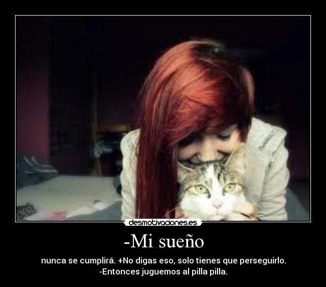 -Mi sueño - nunca se cumplirá. +No digas eso, solo tienes que perseguirlo.
-Entonces juguemos al pilla pilla.