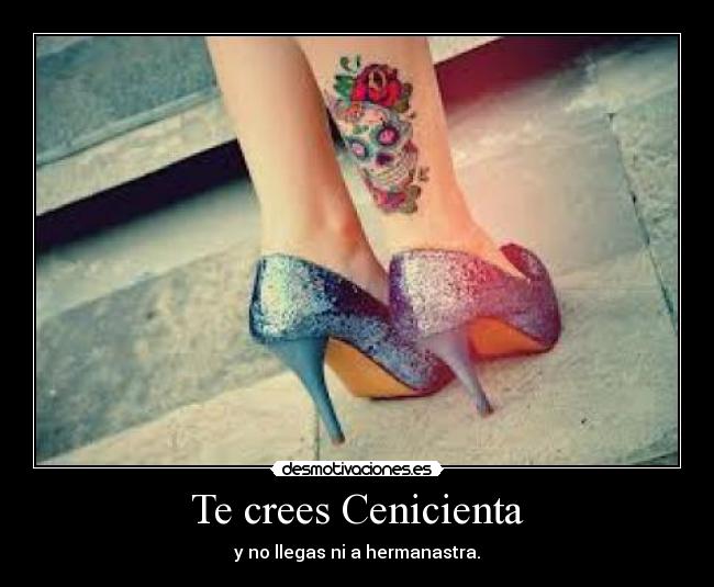 Te crees Cenicienta - y no llegas ni a hermanastra.